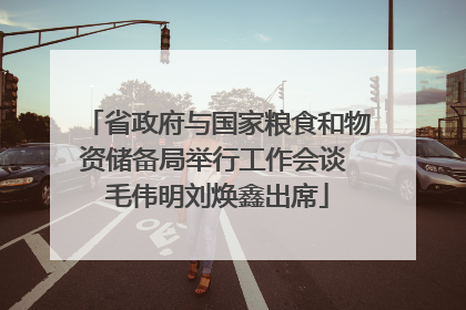 省政府与国家粮食和物资储备局举行工作会谈 毛伟明刘焕鑫出席